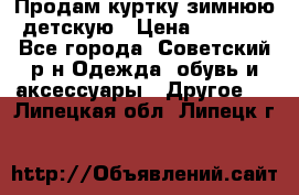 Продам куртку зимнюю детскую › Цена ­ 2 000 - Все города, Советский р-н Одежда, обувь и аксессуары » Другое   . Липецкая обл.,Липецк г.